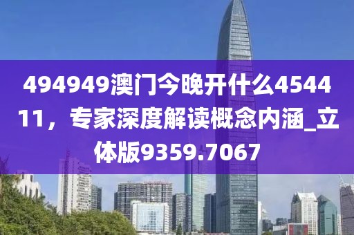 494949澳門今晚開什么454411，專家深度解讀概念內(nèi)涵_立體版9359.7067