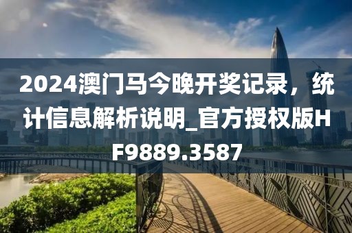 2024澳門馬今晚開獎記錄，統(tǒng)計信息解析說明_官方授權(quán)版HF9889.3587
