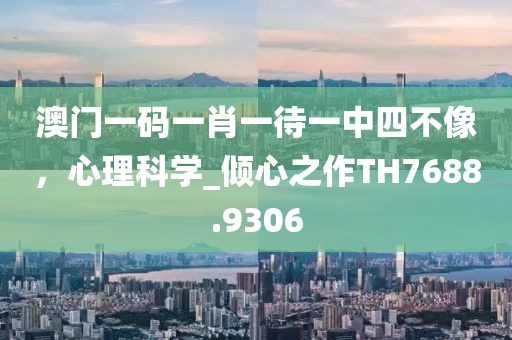 澳門一碼一肖一待一中四不像，心理科學(xué)_傾心之作TH7688.9306