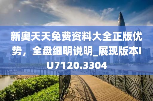 新奧天天免費資料大全正版優(yōu)勢，全盤細明說明_展現(xiàn)版本IU7120.3304