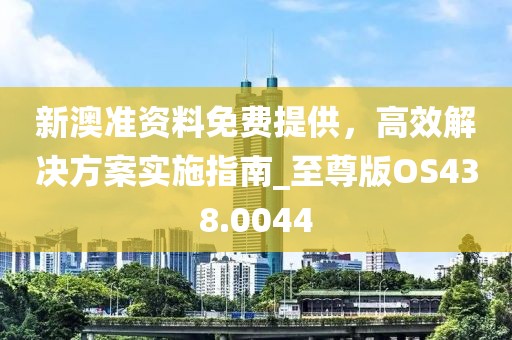 新澳準資料免費提供，高效解決方案實施指南_至尊版OS438.0044