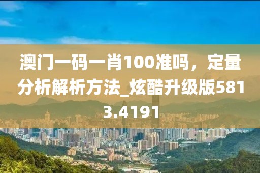 澳門一碼一肖100準(zhǔn)嗎，定量分析解析方法_炫酷升級版5813.4191