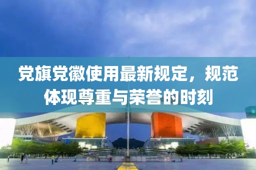 黨旗黨徽使用最新規(guī)定，規(guī)范體現(xiàn)尊重與榮譽(yù)的時(shí)刻