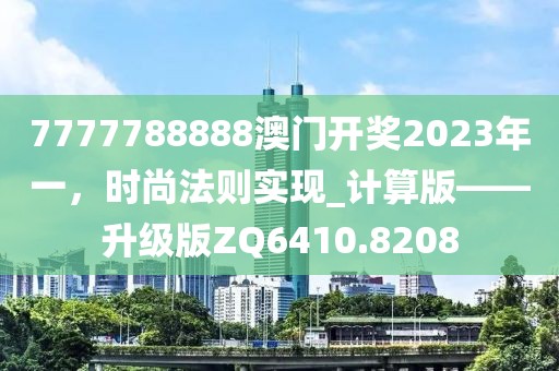 7777788888澳門開獎2023年一，時尚法則實現(xiàn)_計算版——升級版ZQ6410.8208