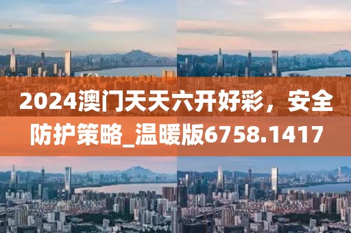 2024澳門(mén)天天六開(kāi)好彩，安全防護(hù)策略_溫暖版6758.1417