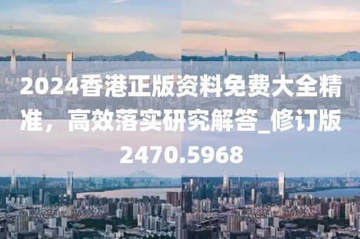2024香港正版資料免費(fèi)大全精準(zhǔn)，高效落實(shí)研究解答_修訂版2470.5968