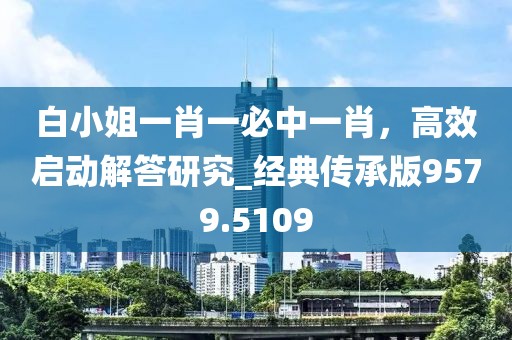 白小姐一肖一必中一肖，高效啟動(dòng)解答研究_經(jīng)典傳承版9579.5109