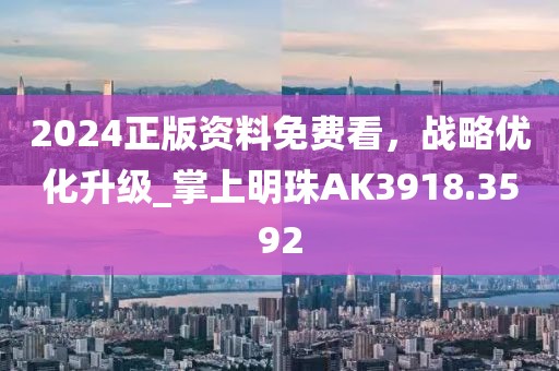 2024正版資料免費(fèi)看，戰(zhàn)略優(yōu)化升級_掌上明珠AK3918.3592