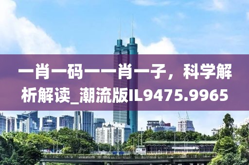 一肖一碼一一肖一子，科學(xué)解析解讀_潮流版IL9475.9965