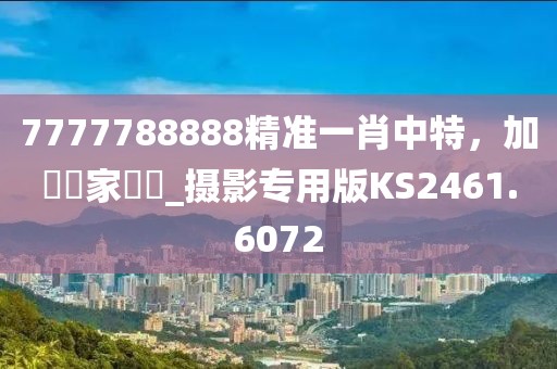 7777788888精準(zhǔn)一肖中特，加強(qiáng)專家評(píng)論_攝影專用版KS2461.6072