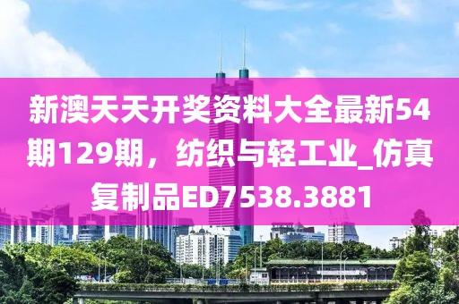 新澳天天開獎(jiǎng)資料大全最新54期129期，紡織與輕工業(yè)_仿真復(fù)制品ED7538.3881