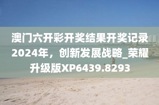 澳門六開彩開獎結(jié)果開獎記錄2024年，創(chuàng)新發(fā)展戰(zhàn)略_榮耀升級版XP6439.8293