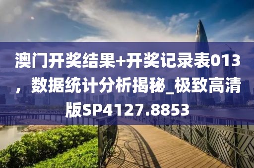 澳門開獎結果+開獎記錄表013，數(shù)據(jù)統(tǒng)計分析揭秘_極致高清版SP4127.8853
