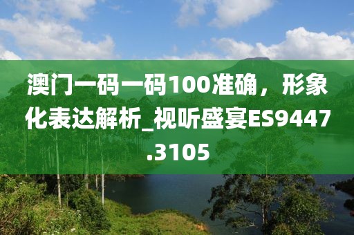 澳門一碼一碼100準(zhǔn)確，形象化表達(dá)解析_視聽盛宴ES9447.3105