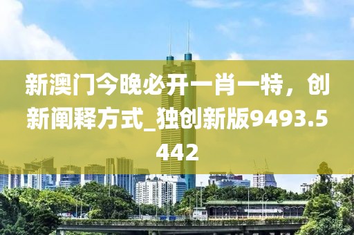 新澳門今晚必開一肖一特，創(chuàng)新闡釋方式_獨創(chuàng)新版9493.5442