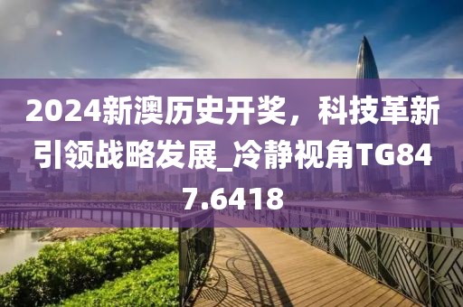 2024新澳歷史開獎(jiǎng)，科技革新引領(lǐng)戰(zhàn)略發(fā)展_冷靜視角TG847.6418