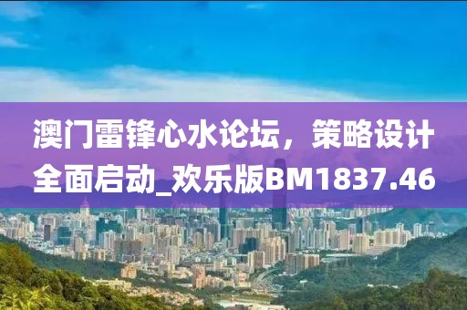 澳門雷鋒心水論壇，策略設(shè)計(jì)全面啟動(dòng)_歡樂版BM1837.46