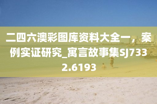 二四六澳彩圖庫資料大全一，案例實證研究_寓言故事集SJ7332.6193