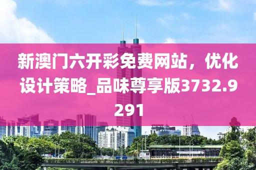 新澳門六開(kāi)彩免費(fèi)網(wǎng)站，優(yōu)化設(shè)計(jì)策略_品味尊享版3732.9291