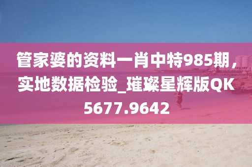 管家婆的資料一肖中特985期，實地數(shù)據(jù)檢驗_璀璨星輝版QK5677.9642