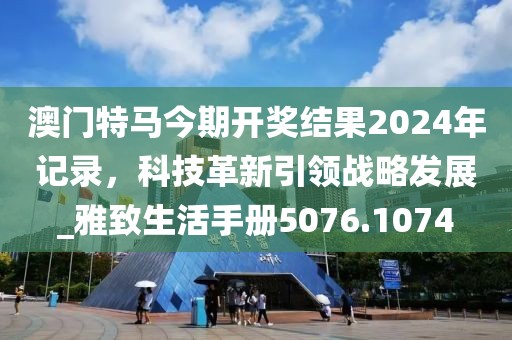 澳門特馬今期開獎結果2024年記錄，科技革新引領戰(zhàn)略發(fā)展_雅致生活手冊5076.1074