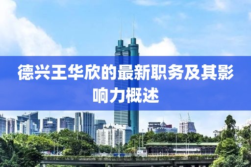 德興王華欣的最新職務及其影響力概述