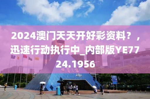 2024澳門天天開好彩資料？，迅速行動執(zhí)行中_內部版YE7724.1956