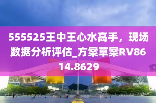 555525王中王心水高手，現(xiàn)場數(shù)據(jù)分析評估_方案草案RV8614.8629