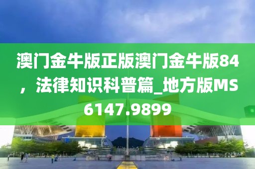 澳門金牛版正版澳門金牛版84，法律知識(shí)科普篇_地方版MS6147.9899