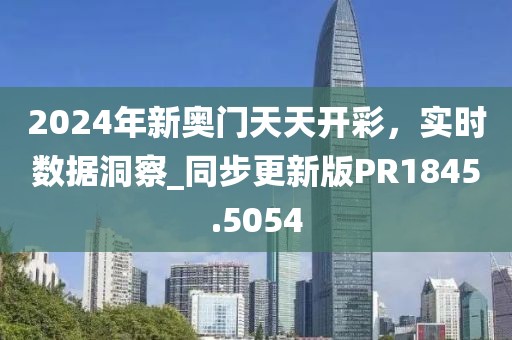 2024年新奧門天天開彩，實(shí)時(shí)數(shù)據(jù)洞察_同步更新版PR1845.5054