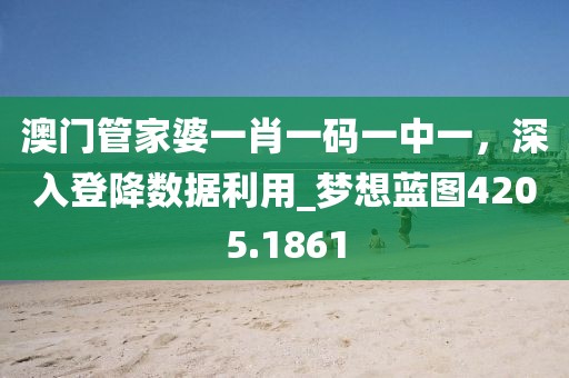 澳門管家婆一肖一碼一中一，深入登降數(shù)據(jù)利用_夢(mèng)想藍(lán)圖4205.1861