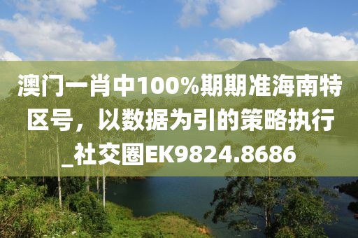 澳門一肖中100%期期準海南特區(qū)號，以數(shù)據(jù)為引的策略執(zhí)行_社交圈EK9824.8686