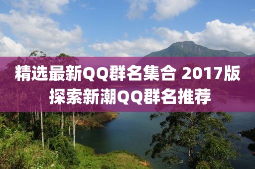 精選最新QQ群名集合 2017版 探索新潮QQ群名推薦