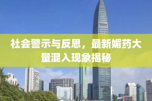 社會警示與反思，最新媚藥大量混入現(xiàn)象揭秘
