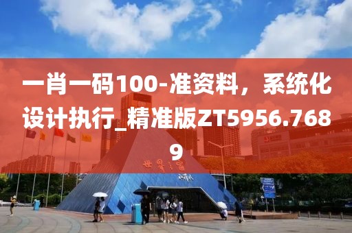 一肖一碼100-準資料，系統(tǒng)化設(shè)計執(zhí)行_精準版ZT5956.7689