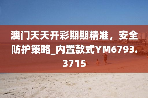 澳門天天開彩期期精準，安全防護策略_內(nèi)置款式Y(jié)M6793.3715