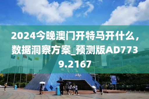 2024今晚澳門開特馬開什么，數(shù)據(jù)洞察方案_預測版AD7739.2167