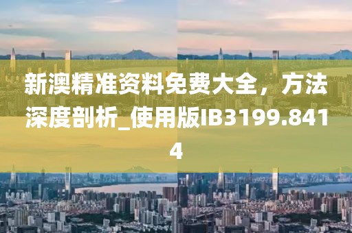 新澳精準資料免費大全，方法深度剖析_使用版IB3199.8414