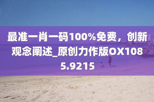 最準(zhǔn)一肖一碼100%免費(fèi)，創(chuàng)新觀念闡述_原創(chuàng)力作版OX1085.9215