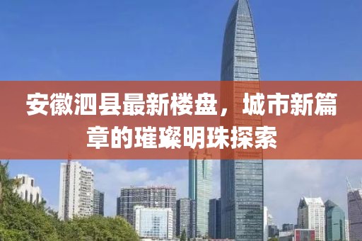 安徽泗縣最新樓盤，城市新篇章的璀璨明珠探索