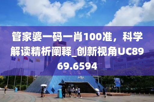 管家婆一碼一肖100準，科學解讀精析闡釋_創(chuàng)新視角UC8969.6594