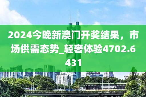 2024今晚新澳門開獎(jiǎng)結(jié)果，市場供需態(tài)勢_輕奢體驗(yàn)4702.6431