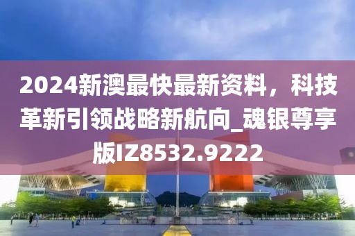 2024新澳最快最新資料，科技革新引領(lǐng)戰(zhàn)略新航向_魂銀尊享版IZ8532.9222