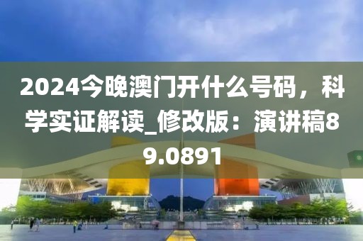 2024今晚澳門開什么號碼，科學(xué)實(shí)證解讀_修改版：演講稿89.0891