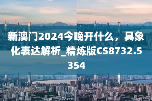 新澳門2024今晚開(kāi)什么，具象化表達(dá)解析_精煉版CS8732.5354