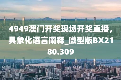 4949澳門開獎(jiǎng)現(xiàn)場開獎(jiǎng)直播，具象化語言闡釋_微型版BX2180.309