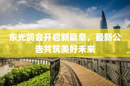 東光鴿會開啟新篇章，最新公告共筑美好未來