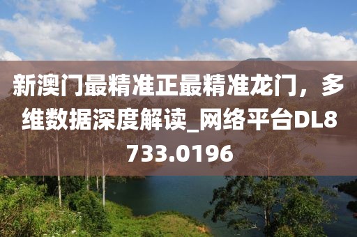 新澳門最精準(zhǔn)正最精準(zhǔn)龍門，多維數(shù)據(jù)深度解讀_網(wǎng)絡(luò)平臺(tái)DL8733.0196