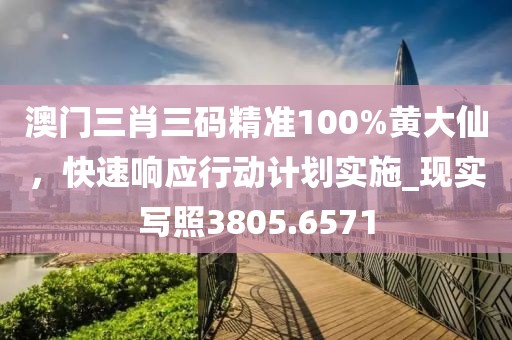 澳門(mén)三肖三碼精準(zhǔn)100%黃大仙，快速響應(yīng)行動(dòng)計(jì)劃實(shí)施_現(xiàn)實(shí)寫(xiě)照3805.6571