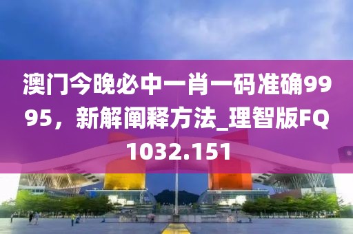 澳門今晚必中一肖一碼準(zhǔn)確9995，新解闡釋方法_理智版FQ1032.151